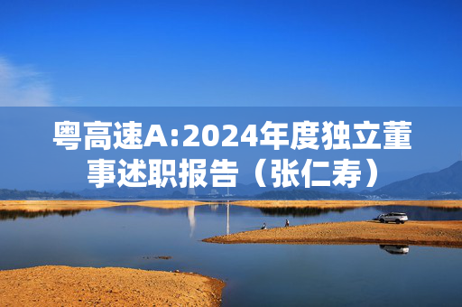 粤高速A:2024年度独立董事述职报告（张仁寿）