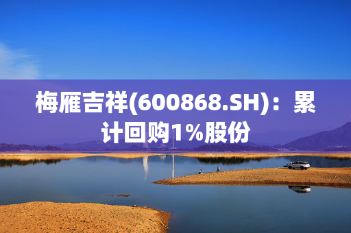 梅雁吉祥(600868.SH)：累计回购1%股份