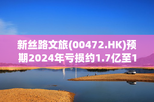 新丝路文旅(00472.HK)预期2024年亏损约1.7亿至1.9亿港元