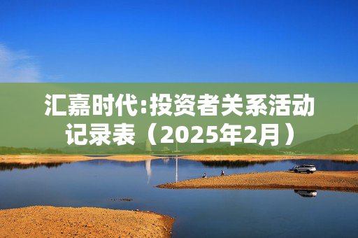 汇嘉时代:投资者关系活动记录表（2025年2月）