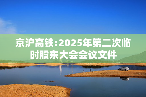 京沪高铁:2025年第二次临时股东大会会议文件