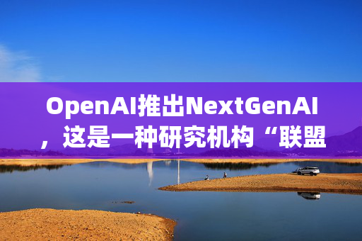 OpenAI推出NextGenAI，这是一种研究机构“联盟”