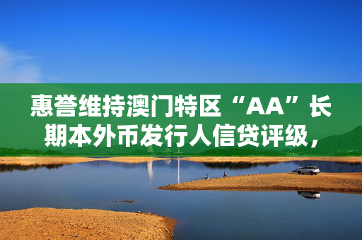 惠誉维持澳门特区“AA”长期本外币发行人信贷评级，评级展望“稳定”