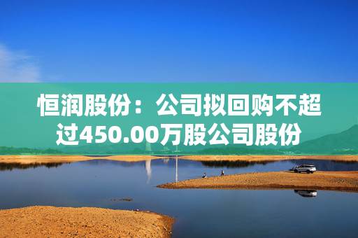 恒润股份：公司拟回购不超过450.00万股公司股份