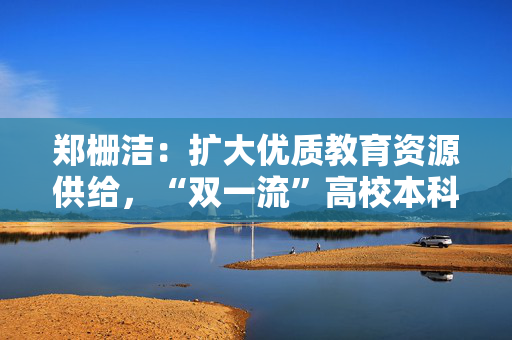 郑栅洁：扩大优质教育资源供给，“双一流”高校本科力争再扩招2万人