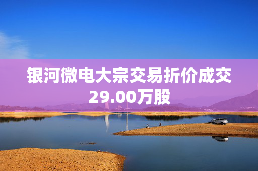 银河微电大宗交易折价成交29.00万股