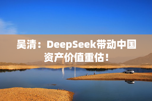 吴清：DeepSeek带动中国资产价值重估！