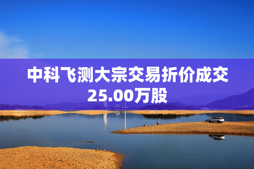 中科飞测大宗交易折价成交25.00万股