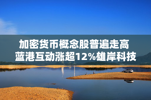 加密货币概念股普遍走高 蓝港互动涨超12%雄岸科技涨超7%