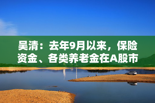 吴清：去年9月以来，保险资金、各类养老金在A股市场净买入约2900亿元