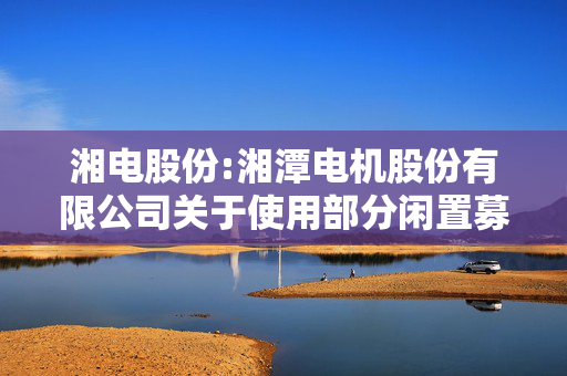 湘电股份:湘潭电机股份有限公司关于使用部分闲置募集资金暂时补充流动资金的公告