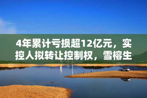 4年累计亏损超12亿元，实控人拟转让控制权，雪榕生物能否迎来转机？