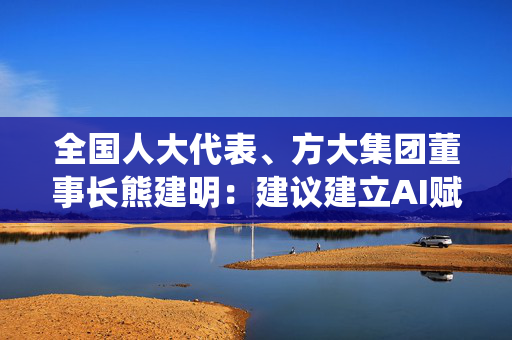 全国人大代表、方大集团董事长熊建明：建议建立AI赋能传统制造业培训基地