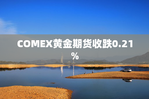 COMEX黄金期货收跌0.21%