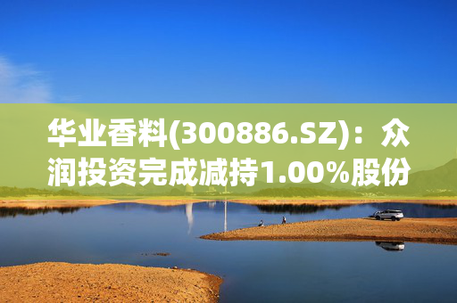 华业香料(300886.SZ)：众润投资完成减持1.00%股份