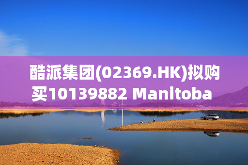 酷派集团(02369.HK)拟购买10139882 Manitoba Ltd多数股份