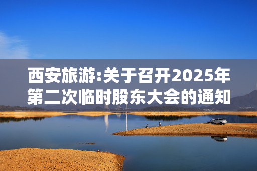 西安旅游:关于召开2025年第二次临时股东大会的通知（更正后）