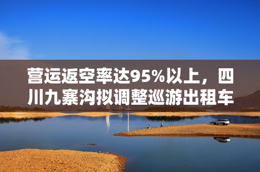 营运返空率达95%以上，四川九寨沟拟调整巡游出租车起步价