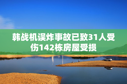 韩战机误炸事故已致31人受伤142栋房屋受损