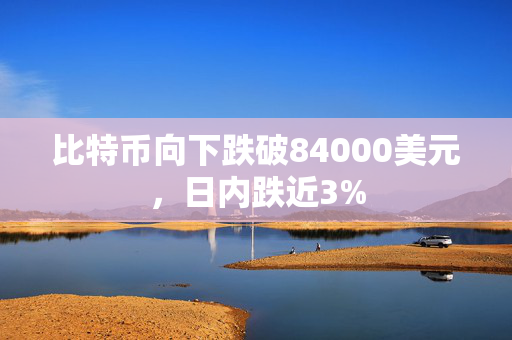 比特币向下跌破84000美元，日内跌近3%