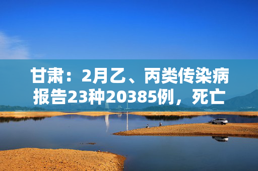 甘肃：2月乙、丙类传染病报告23种20385例，死亡6例