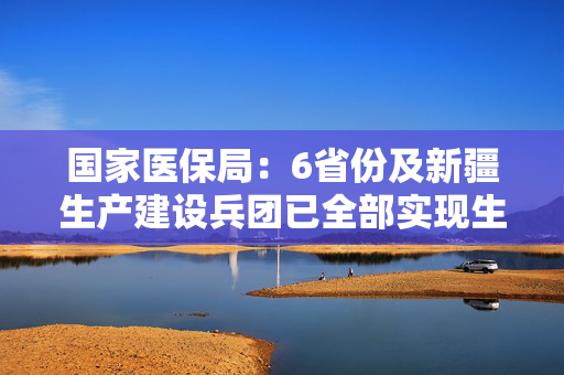 国家医保局：6省份及新疆生产建设兵团已全部实现生育津贴发放至个人