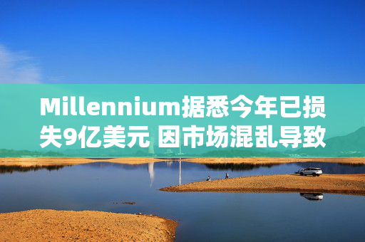 Millennium据悉今年已损失9亿美元 因市场混乱导致策略失利