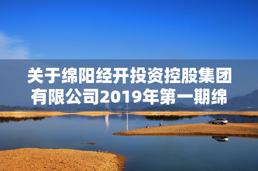 关于绵阳经开投资控股集团有限公司2019年第一期绵阳经开投资控股集团有限公司公司债券分期偿还本金提示性公告