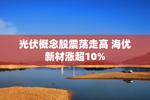 光伏概念股震荡走高 海优新材涨超10%