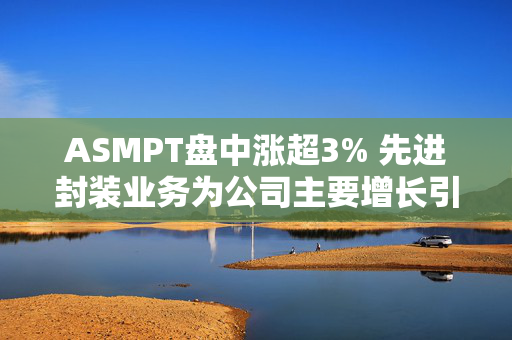 ASMPT盘中涨超3% 先进封装业务为公司主要增长引擎