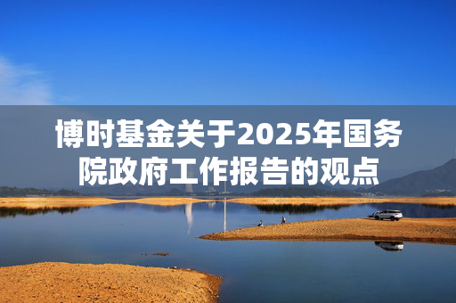 博时基金关于2025年国务院政府工作报告的观点