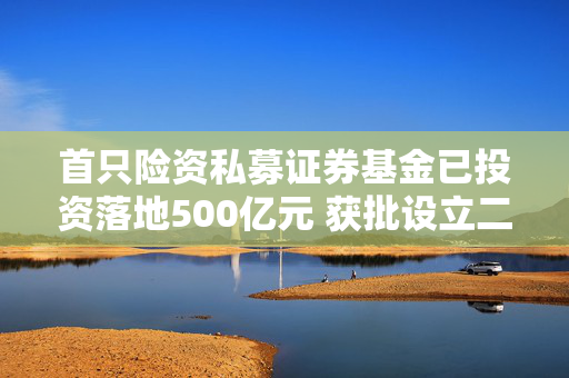 首只险资私募证券基金已投资落地500亿元 获批设立二期基金