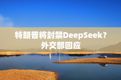 特朗普将封禁DeepSeek？外交部回应