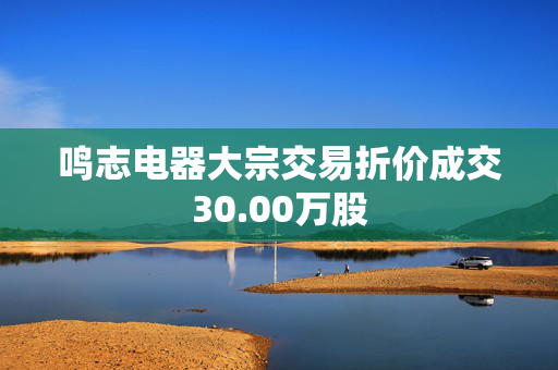 鸣志电器大宗交易折价成交30.00万股