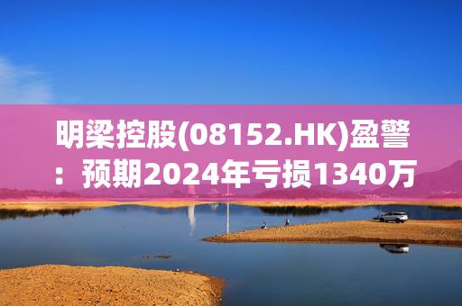 明梁控股(08152.HK)盈警：预期2024年亏损1340万港元