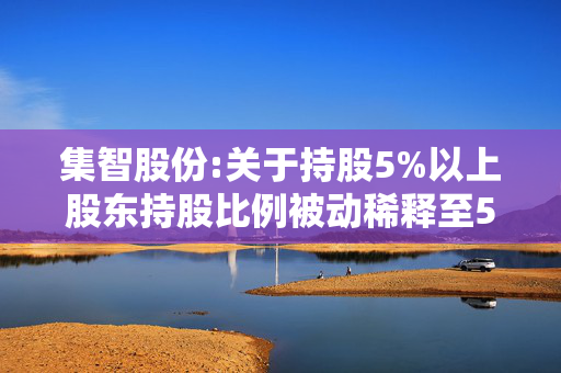 集智股份:关于持股5%以上股东持股比例被动稀释至5%以下的提示性公告