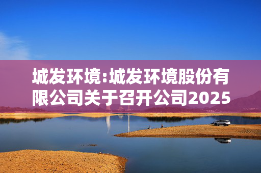 城发环境:城发环境股份有限公司关于召开公司2025年第二次临时股东大会的通知