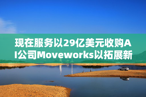 现在服务以29亿美元收购AI公司Moveworks以拓展新客户