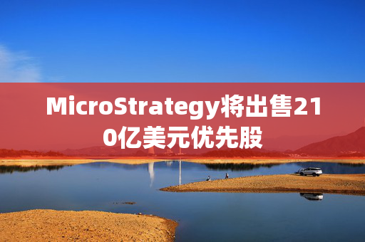 MicroStrategy将出售210亿美元优先股