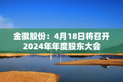 金徽股份：4月18日将召开2024年年度股东大会