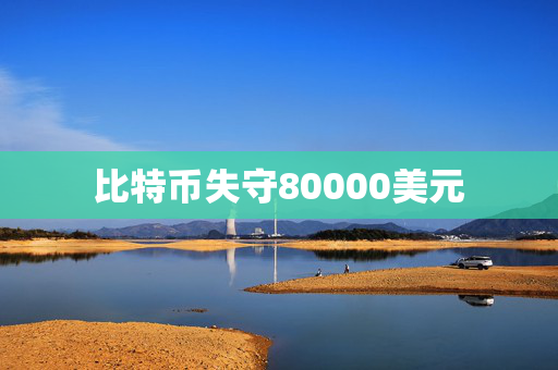 比特币失守80000美元