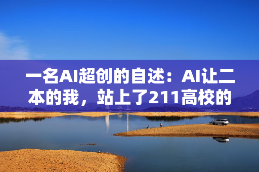 一名AI超创的自述：AI让二本的我，站上了211高校的讲坛